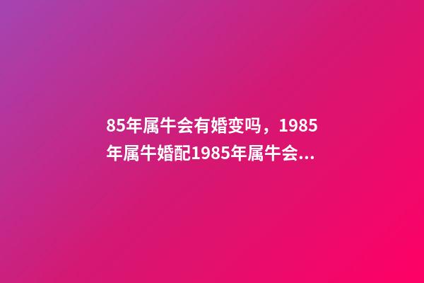 85年属牛会有婚变吗，1985年属牛婚配1985年属牛会长久吗 85年属牛36岁离婚，85年属牛36岁有一灾-第1张-观点-玄机派